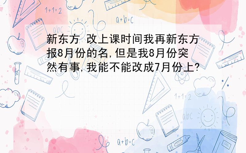 新东方 改上课时间我再新东方报8月份的名,但是我8月份突然有事,我能不能改成7月份上?