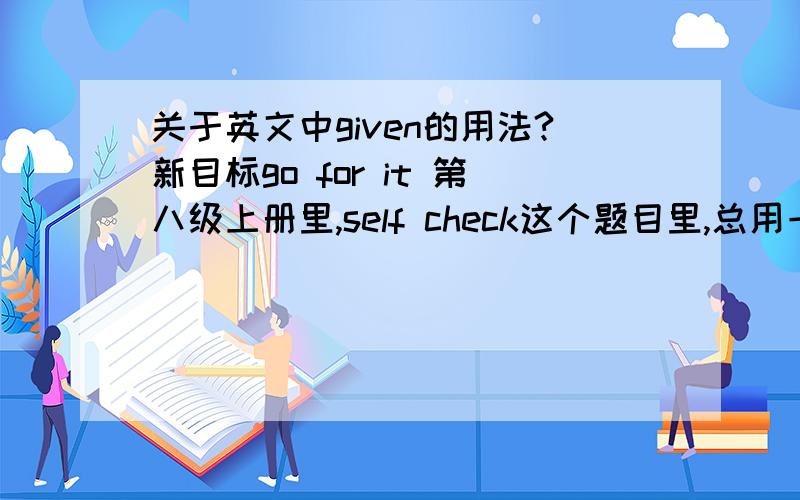 关于英文中given的用法?新目标go for it 第八级上册里,self check这个题目里,总用一句话：Fill in each blank with the correct word given.我想知道,这里为什么要用given,而不是gave.gave 是give的过去式,不是应该