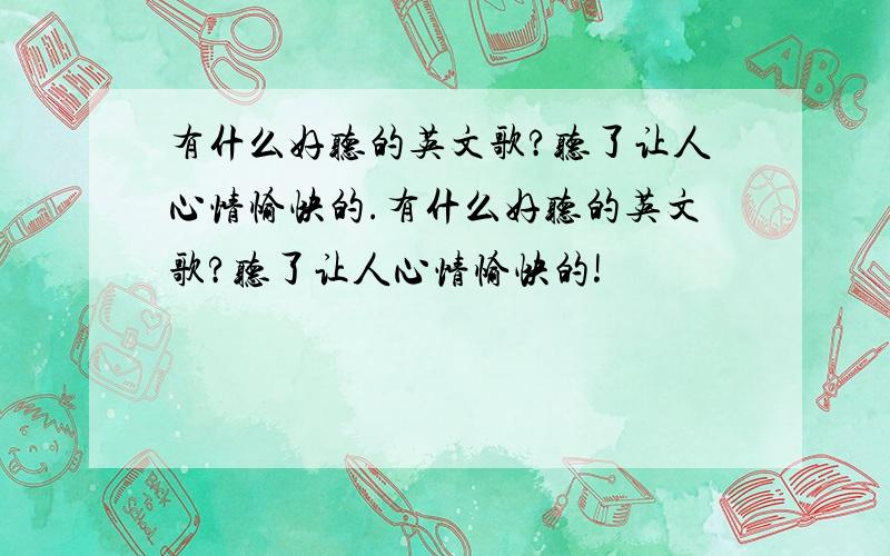 有什么好听的英文歌?听了让人心情愉快的.有什么好听的英文歌?听了让人心情愉快的!