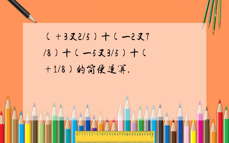 (+3又2/5)十(一2又7/8)十(一5又3/5)十(+1/8)的简便运算.