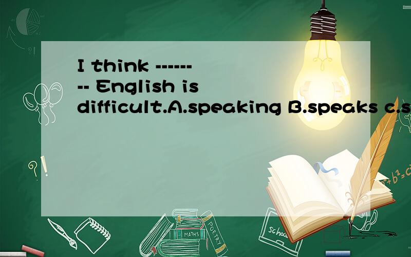 I think -------- English is difficult.A.speaking B.speaks c.speak