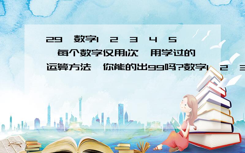 29、数字1,2,3,4,5,每个数字仅用1次,用学过的运算方法,你能的出99吗?数字1,2,3,4,5,每个数字仅用1次,用学过的运算方法,你能的出99吗?