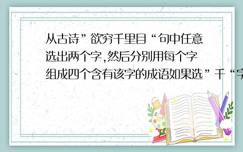 从古诗”欲穷千里目“句中任意选出两个字,然后分别用每个字组成四个含有该字的成语如果选”千“字组成语,“千.千.”和“千.百.”的形式只能出现一次选出的字：（ ）（ ）组成的成语