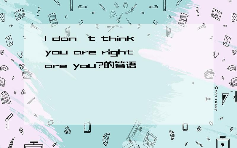 I don't think you are right,are you?的答语