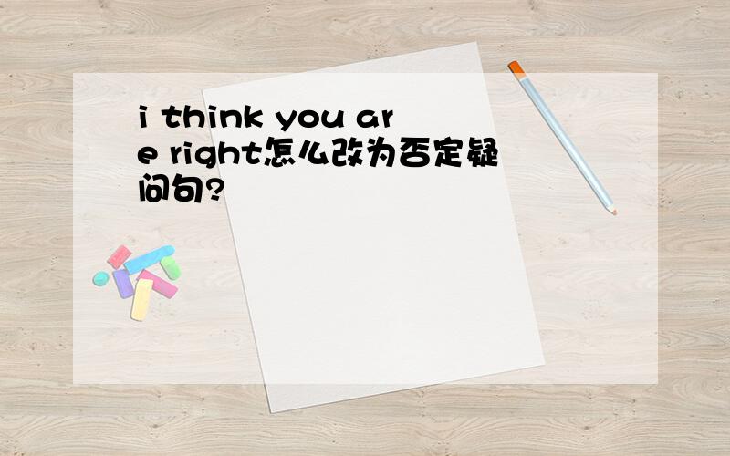 i think you are right怎么改为否定疑问句?