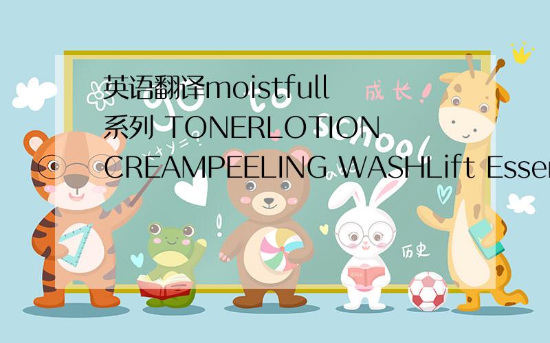 英语翻译moistfull 系列 TONERLOTIONCREAMPEELING WASHLift Essence还有VIP 的 Lipstick basePeash syrup glossolive real skinolive real lotionmoisture body lontionmoisture body cleanser后四个是Innisfree悦诗风吟的 怎么用用的时候需