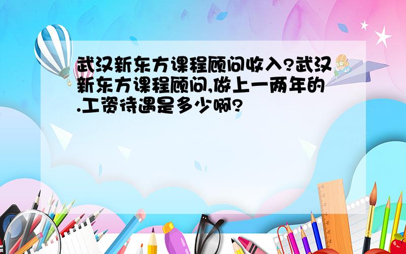 武汉新东方课程顾问收入?武汉新东方课程顾问,做上一两年的.工资待遇是多少啊?