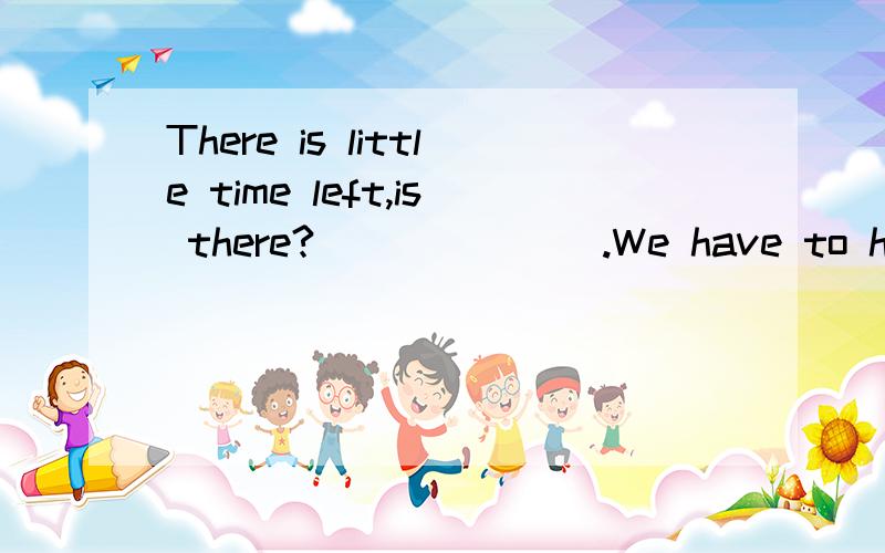 There is little time left,is there?_______.We have to hurry A. Yes B.No