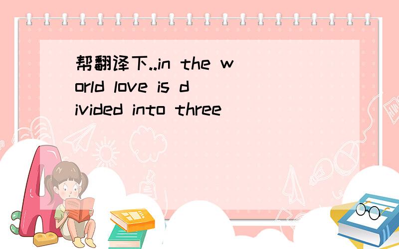 帮翻译下..in the world love is divided into three