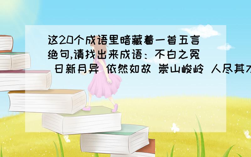 这20个成语里暗藏着一首五言绝句,请找出来成语：不白之冤 日新月异 依然如故 崇山峻岭 人尽其才人老珠黄 口若悬河 量入为出 五湖四海 流芳百世 摇摇欲坠 穷追猛打 千方百计 由表及里 目