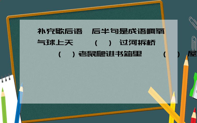 补充歇后语,后半句是成语啊氧气球上天——（ ） 过河拆桥——（ ）老鼠爬进书箱里——（ ） 屋漏又遭连夜雨——（ ）鸡给黄鼠狼拜年——（ ） 狗改不了吃屎——（ ）飞蛾扑火——（