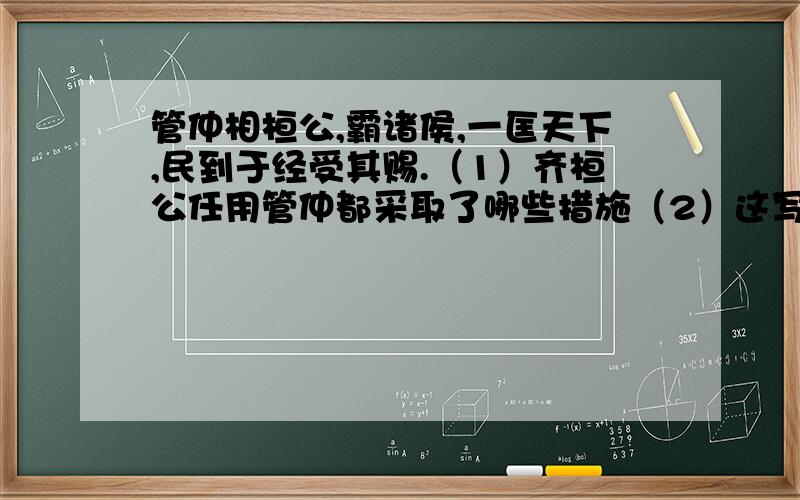 管仲相桓公,霸诸侯,一匡天下,民到于经受其赐.（1）齐桓公任用管仲都采取了哪些措施（2）这写措施起到了什么作用