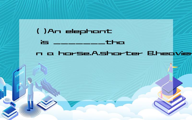 ( )An elephant is _______than a horse.A.shorter B.heavier C.heavyer