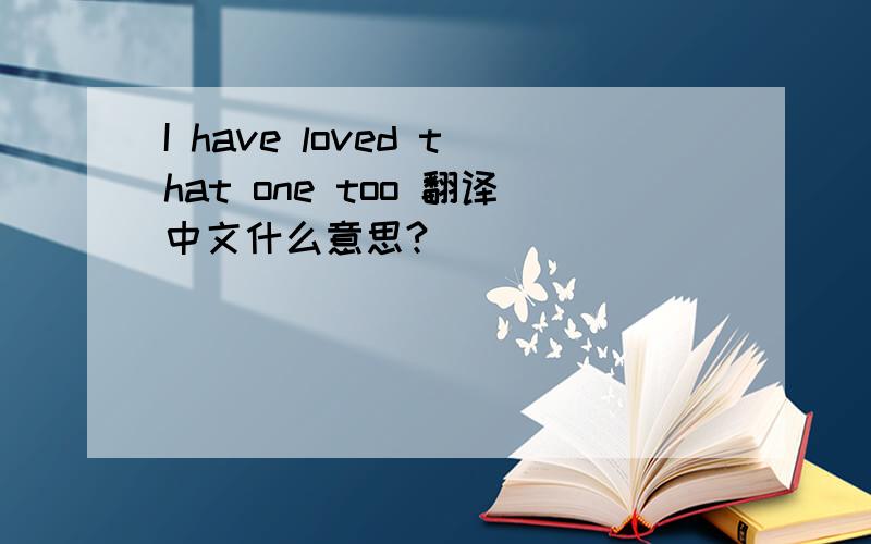 I have loved that one too 翻译中文什么意思?