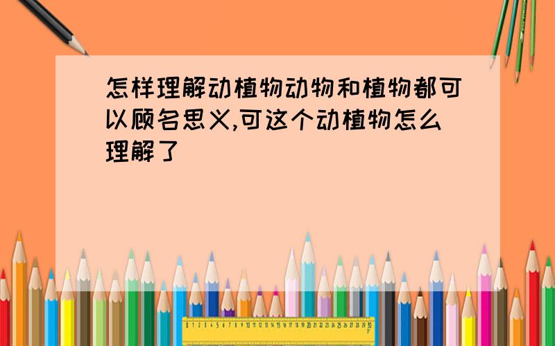 怎样理解动植物动物和植物都可以顾名思义,可这个动植物怎么理解了