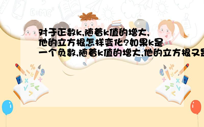 对于正数k,随着k值的增大,他的立方根怎样变化?如果k是一个负数,随着k值的增大,他的立方根又是怎样变化呢?