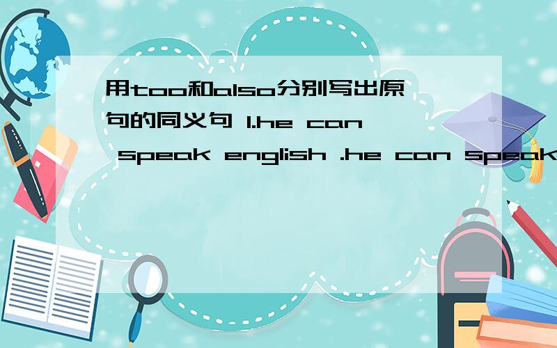 用too和also分别写出原句的同义句 1.he can speak english .he can speak french.