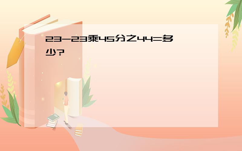 23-23乘45分之44=多少?