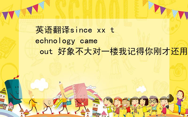 英语翻译since xx technology came out 好象不大对一楼我记得你刚才还用过has been since has been 你不会因为我开你句玩笑就误导我吧,学究529 给几种其他说法吧,我太贫了,只想的到come out