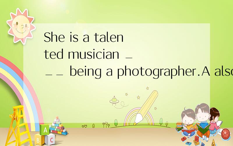 She is a talented musician ___ being a photographer.A also B and C as well D as well as