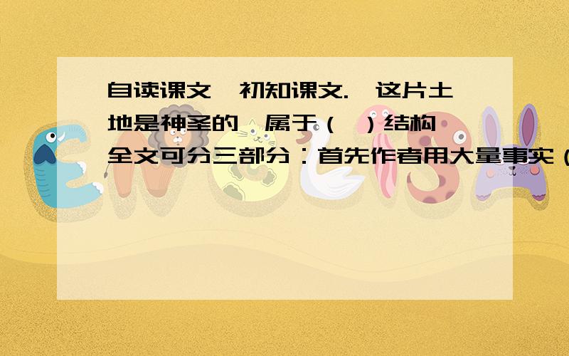 自读课文,初知课文.《这片土地是神圣的》属于（ ）结构,全文可分三部分：首先作者用大量事实（ ）；接着,要求人们（ ）,保护好（ ）,保护好（ ）,保护好（ ）；最后,强调大地是（ ）,我