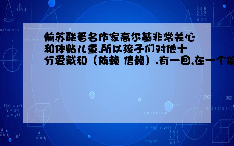 前苏联著名作家高尔基非常关心和体贴儿童,所以孩子们对他十分爱戴和（依赖 信赖）.有一回,在一个偏僻的城镇上读书的一名小学生,不小心把学校图书馆的一本《童年》弄丢了.他跑了几家