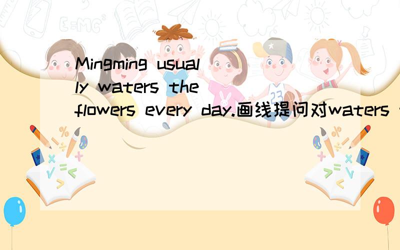 Mingming usually waters the flowers every day.画线提问对waters the flowers提问