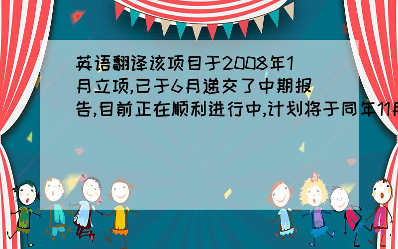 英语翻译该项目于2008年1月立项,已于6月递交了中期报告,目前正在顺利进行中,计划将于同年11月结项.