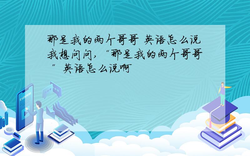 那是我的两个哥哥 英语怎么说我想问问,“那是我的两个哥哥 ”英语怎么说啊