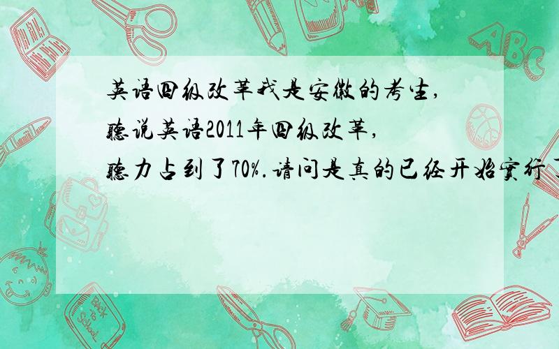 英语四级改革我是安徽的考生,听说英语2011年四级改革,听力占到了70%.请问是真的已经开始实行了么、.还有平常练习四级听力需要什么辅导资料么?还是直接去网上下载?求指导,谢谢谢谢····