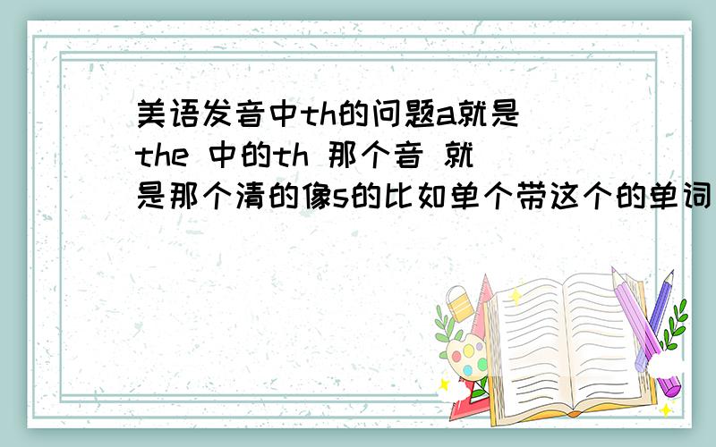 美语发音中th的问题a就是 the 中的th 那个音 就是那个清的像s的比如单个带这个的单词 我能发的很标准 但如果在句子中 特别是快速地读 我发现如果这个音发的太标准 就是把舌头伸得太长 就