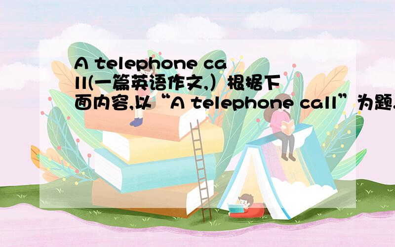 A telephone call(一篇英语作文,）根据下面内容,以“A telephone call”为题.写一篇打电话时的内容.内容提示：假如你叫李丽,是一名导游.原定于明天带外宾去长城参观,你因突然生病而不能前往,请