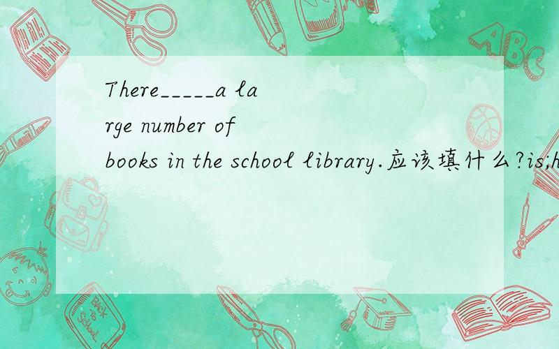 There_____a large number of books in the school library.应该填什么?is;have;has;are