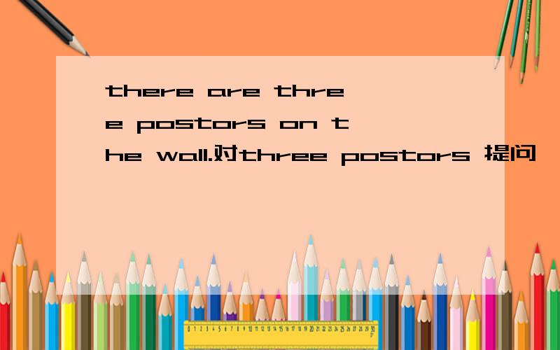 there are three postors on the wall.对three postors 提问,对数量名词提问,该怎么办?