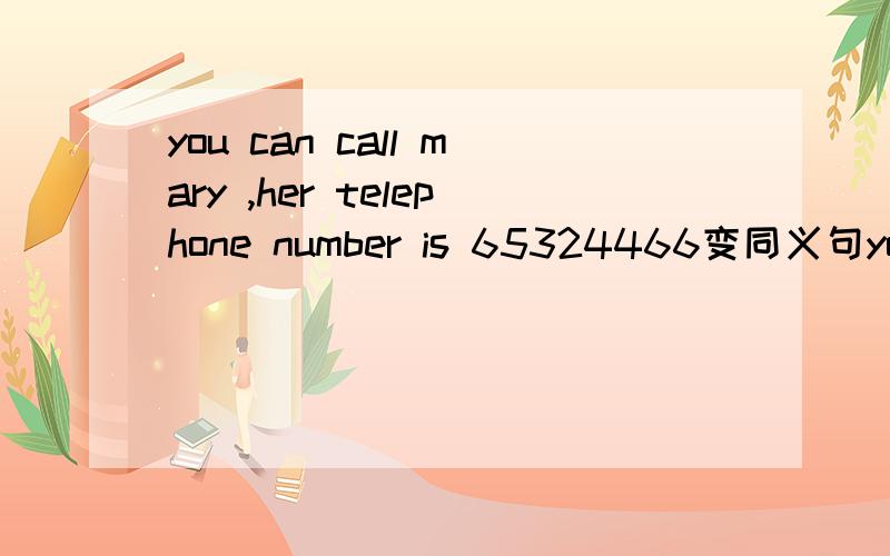 you can call mary ,her telephone number is 65324466变同义句you can __mary_65