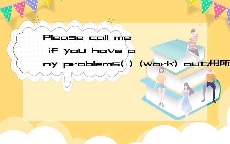 Please call me if you have any problems( ) (work) out.用所给词的适当形式填空