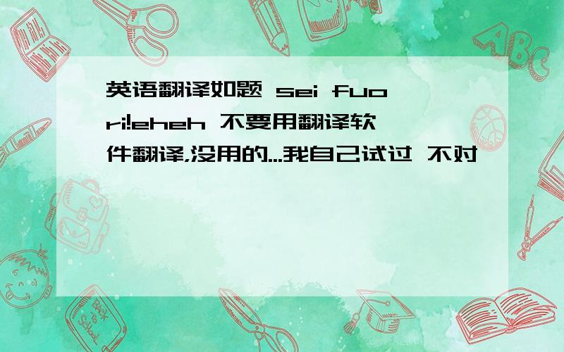 英语翻译如题 sei fuori!eheh 不要用翻译软件翻译，没用的...我自己试过 不对