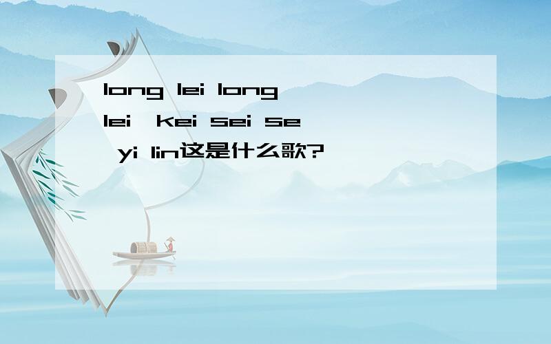 long lei long lei,kei sei se yi lin这是什么歌?