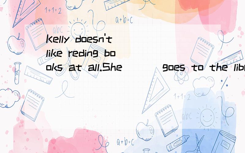 Kelly doesn't like reding books at all.She ( ) goes to the library.在括号内填入适当的频率副词,每括号一词.