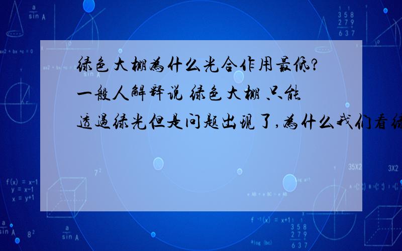 绿色大棚为什么光合作用最低?一般人解释说 绿色大棚 只能透过绿光但是问题出现了,为什么我们看绿色大棚是绿色?是因为绿色大棚不吸收绿色,而大部分绿光放射到人眼所以.我觉得反而绿色