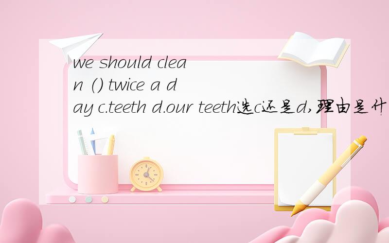 we should clean （） twice a day c.teeth d.our teeth选c还是d,理由是什么