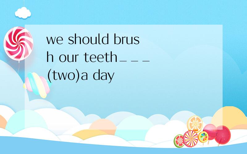 we should brush our teeth___(two)a day