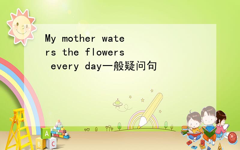 My mother waters the flowers every day一般疑问句