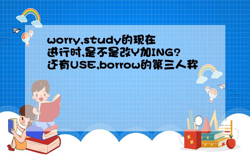 worry,study的现在进行时,是不是改Y加ING?还有USE,borrow的第三人称