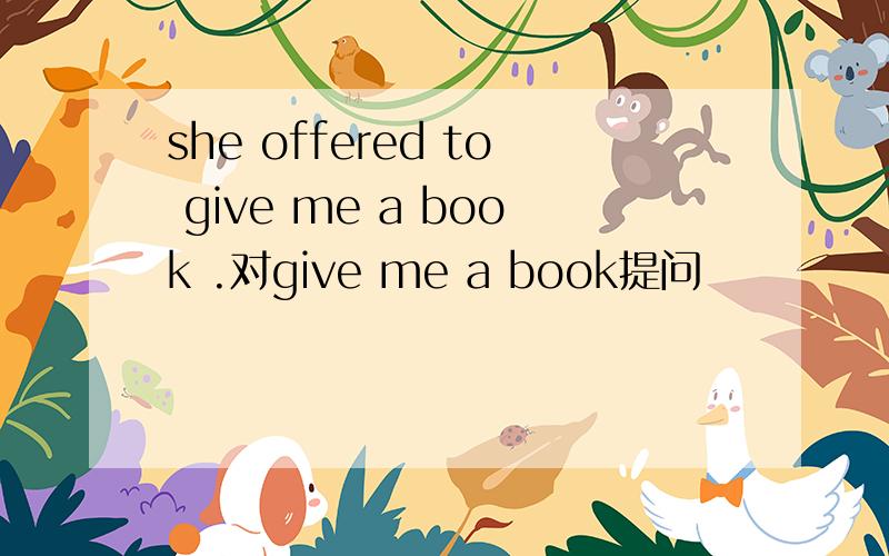 she offered to give me a book .对give me a book提问