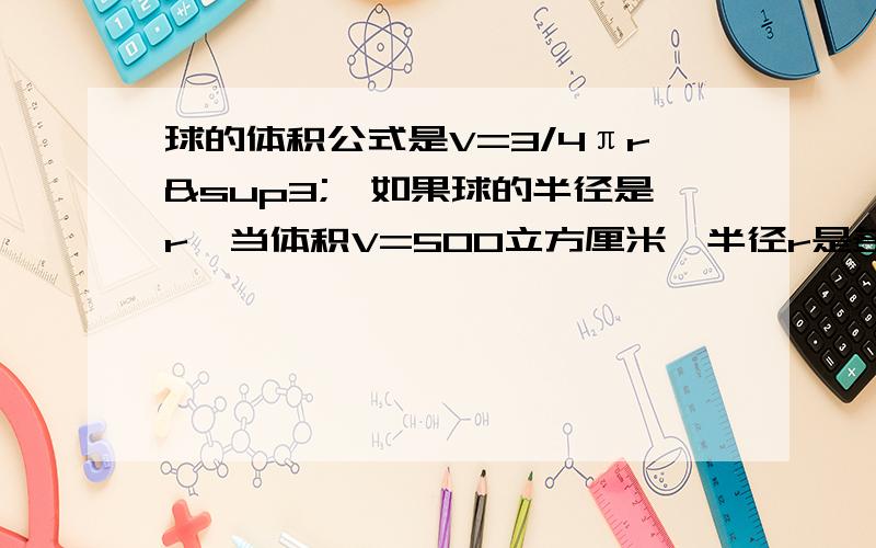 球的体积公式是V=3/4πr³,如果球的半径是r,当体积V=500立方厘米,半径r是多少厘米?（π取3.14,r精确到0.01厘米）