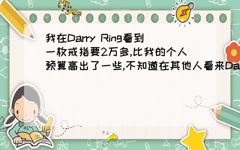 我在Darry Ring看到一枚戒指要2万多,比我的个人预算高出了一些,不知道在其他人看来Darry Ring价格会不会贵