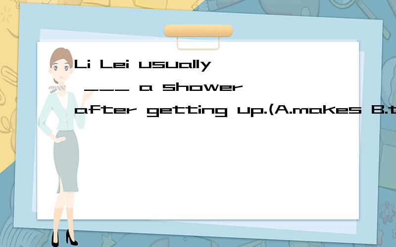 Li Lei usually ___ a shower after getting up.(A.makes B.takes C.brings D.starts