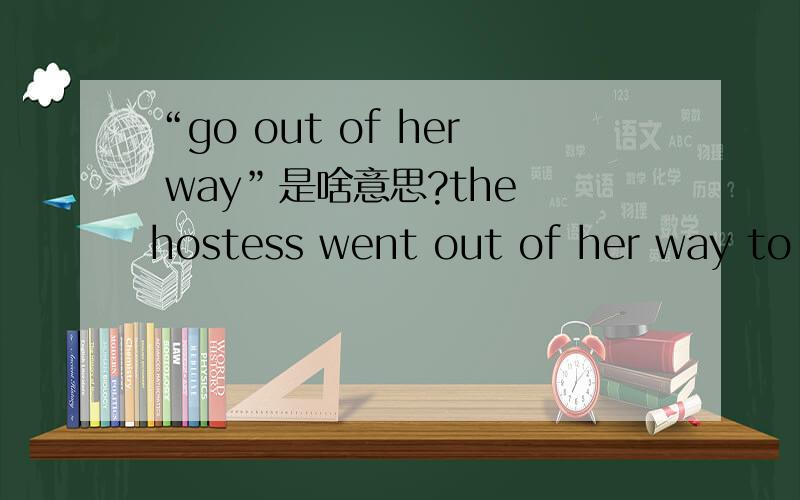 “go out of her way”是啥意思?the hostess went out of her way to make the party a success.