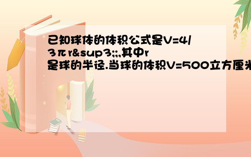 已知球体的体积公式是V=4/3πr³;,其中r是球的半径.当球的体积V=500立方厘米时,它的半径是多少?π取3.14,r精确到0.01厘米